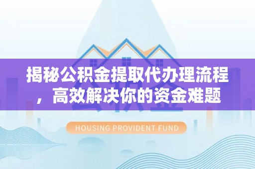 达仁揭秘公积金提取代办理流程，高效解决你的资金难题