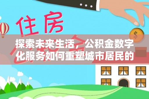 达仁探索未来生活，公积金数字化服务如何重塑城市居民的便利体验