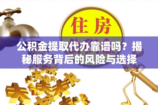 达仁公积金提取代办靠谱吗？揭秘服务背后的风险与选择