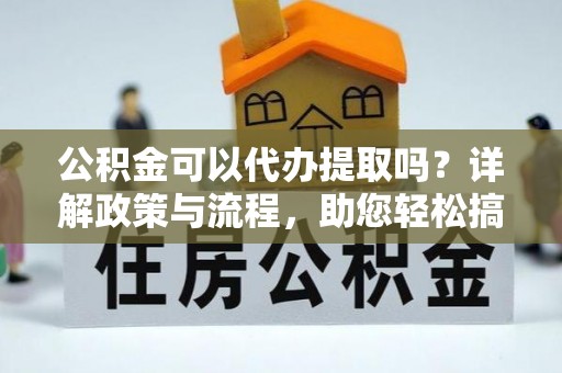 达仁公积金可以代办提取吗？详解政策与流程，助您轻松搞定！
