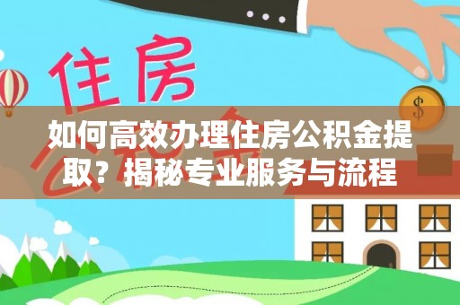 达仁如何高效办理住房公积金提取？揭秘专业服务与流程