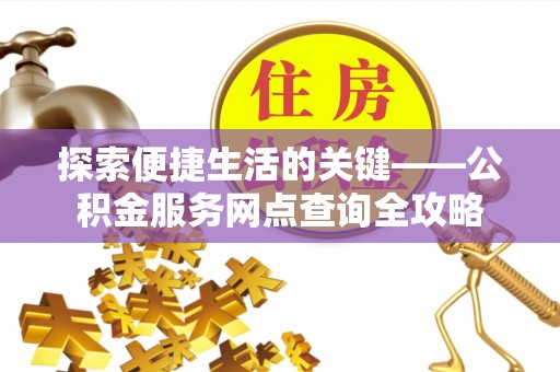 达仁探索便捷生活的关键——公积金服务网点查询全攻略