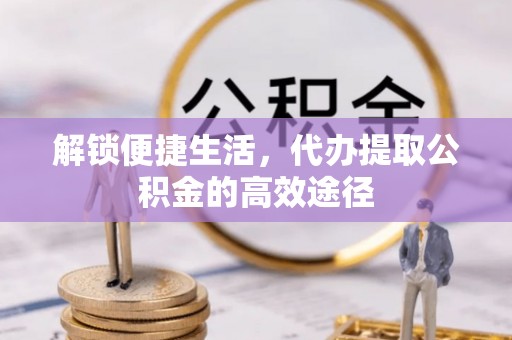 达仁解锁便捷生活，代办提取公积金的高效途径