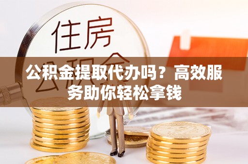 达仁公积金提取代办吗？高效服务助你轻松拿钱