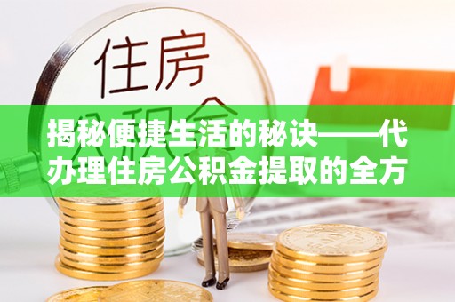 达仁揭秘便捷生活的秘诀——代办理住房公积金提取的全方位指南