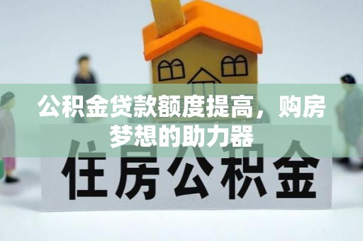 达仁公积金贷款额度提高，购房梦想的助力器