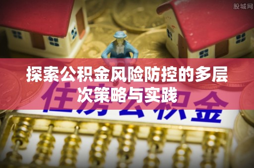 达仁探索公积金风险防控的多层次策略与实践
