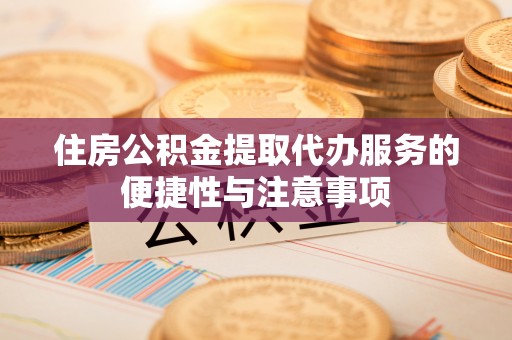 达仁住房公积金提取代办服务的便捷性与注意事项