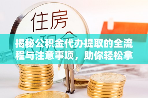 达仁揭秘公积金代办提取的全流程与注意事项，助你轻松拿回属于自己的钱
