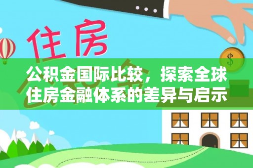 达仁公积金国际比较，探索全球住房金融体系的差异与启示
