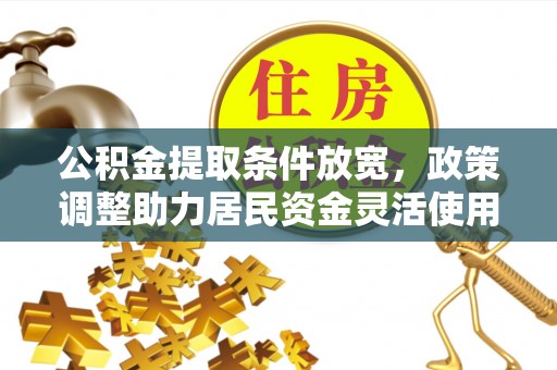 达仁公积金提取条件放宽，政策调整助力居民资金灵活使用