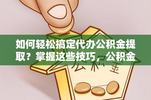 达仁如何轻松搞定代办公积金提取？掌握这些技巧，公积金到手不是梦！