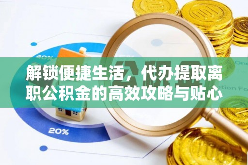 达仁解锁便捷生活，代办提取离职公积金的高效攻略与贴心建议