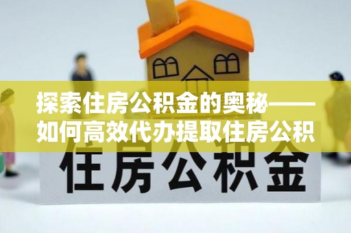 达仁探索住房公积金的奥秘——如何高效代办提取住房公积金