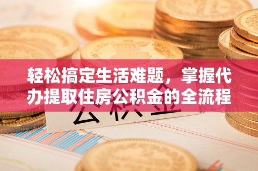 达仁轻松搞定生活难题，掌握代办提取住房公积金的全流程