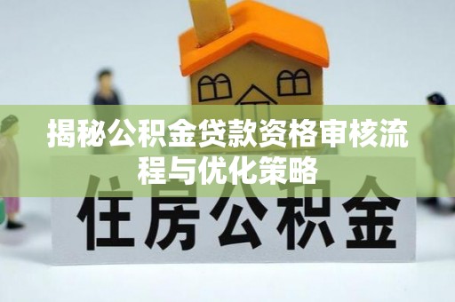 达仁揭秘公积金贷款资格审核流程与优化策略