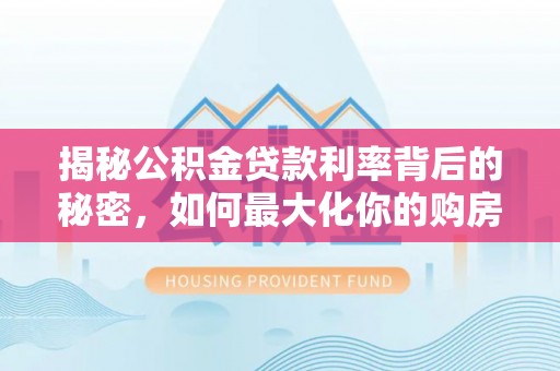 达仁揭秘公积金贷款利率背后的秘密，如何最大化你的购房优势