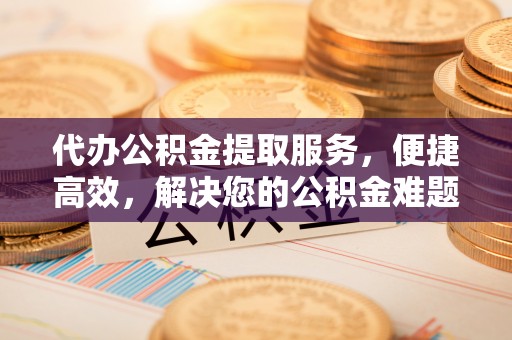 达仁代办公积金提取服务，便捷高效，解决您的公积金难题