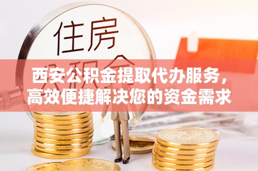 达仁西安公积金提取代办服务，高效便捷解决您的资金需求