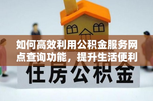 达仁如何高效利用公积金服务网点查询功能，提升生活便利性