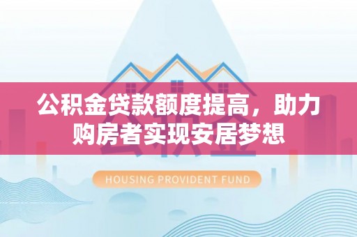 达仁公积金贷款额度提高，助力购房者实现安居梦想