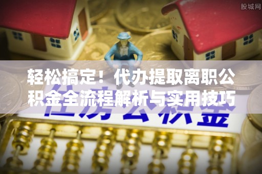 达仁轻松搞定！代办提取离职公积金全流程解析与实用技巧