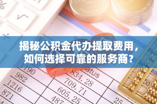 达仁揭秘公积金代办提取费用，如何选择可靠的服务商？