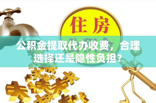 达仁公积金提取代办收费，合理选择还是隐性负担？