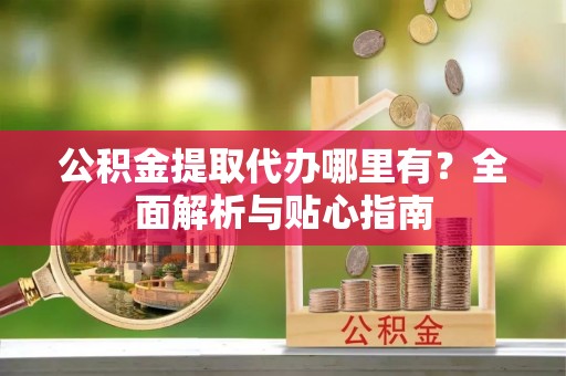达仁公积金提取代办哪里有？全面解析与贴心指南