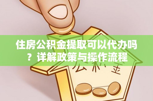 达仁住房公积金提取可以代办吗？详解政策与操作流程