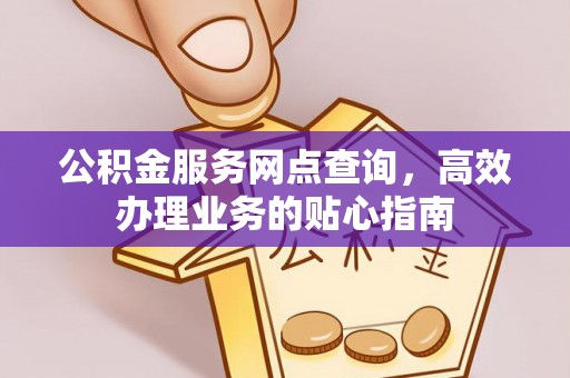 达仁公积金服务网点查询，高效办理业务的贴心指南