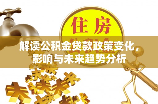 达仁解读公积金贷款政策变化，影响与未来趋势分析