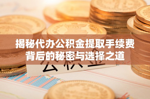 达仁揭秘代办公积金提取手续费背后的秘密与选择之道