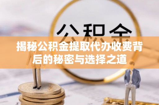 达仁揭秘公积金提取代办收费背后的秘密与选择之道
