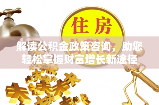 达仁解读公积金政策咨询，助您轻松掌握财富增长新途径