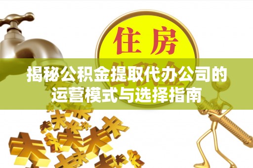 达仁揭秘公积金提取代办公司的运营模式与选择指南