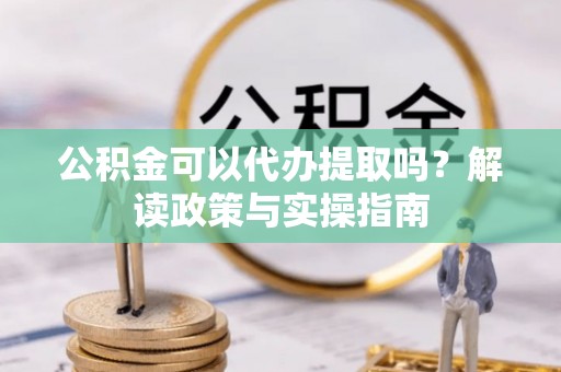 达仁公积金可以代办提取吗？解读政策与实操指南