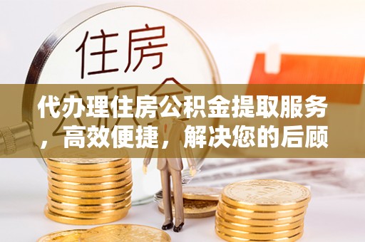 达仁代办理住房公积金提取服务，高效便捷，解决您的后顾之忧