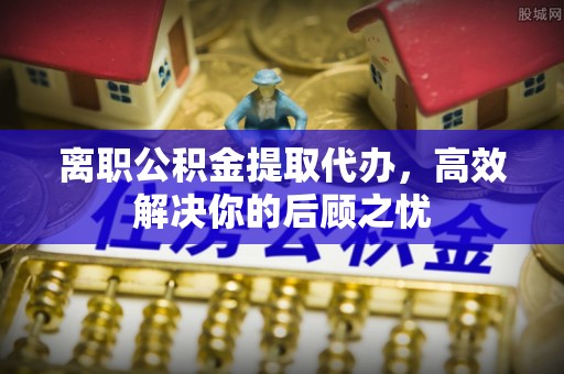 达仁离职公积金提取代办，高效解决你的后顾之忧