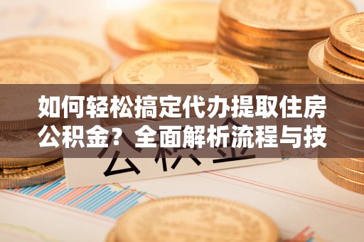 达仁如何轻松搞定代办提取住房公积金？全面解析流程与技巧