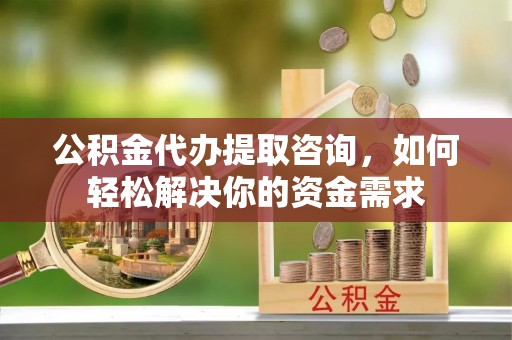 达仁公积金代办提取咨询，如何轻松解决你的资金需求