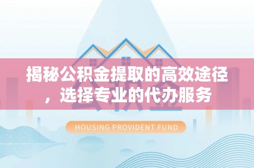 达仁揭秘公积金提取的高效途径，选择专业的代办服务