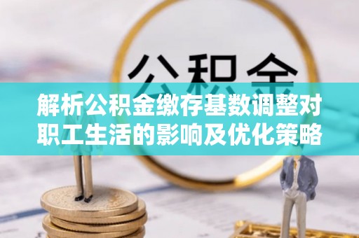 达仁解析公积金缴存基数调整对职工生活的影响及优化策略
