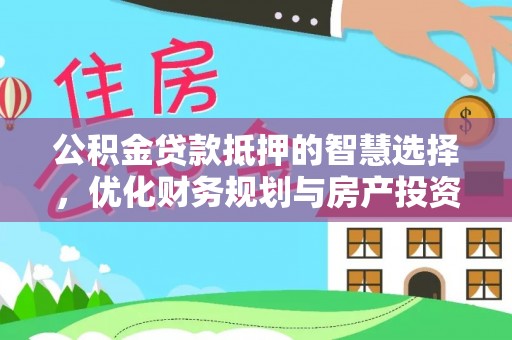 达仁公积金贷款抵押的智慧选择，优化财务规划与房产投资