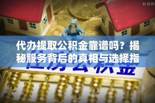达仁代办提取公积金靠谱吗？揭秘服务背后的真相与选择指南