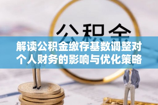达仁解读公积金缴存基数调整对个人财务的影响与优化策略
