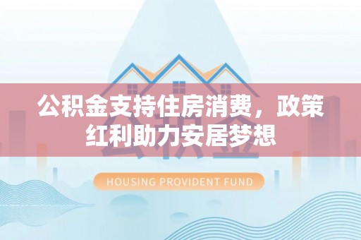 达仁公积金支持住房消费，政策红利助力安居梦想