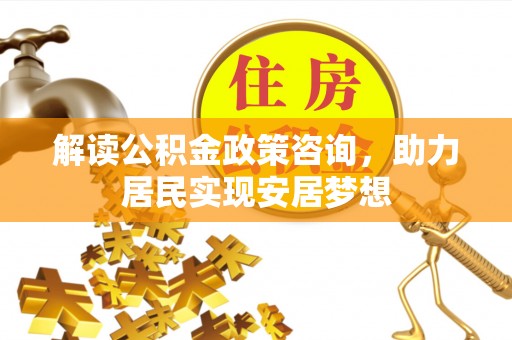达仁解读公积金政策咨询，助力居民实现安居梦想