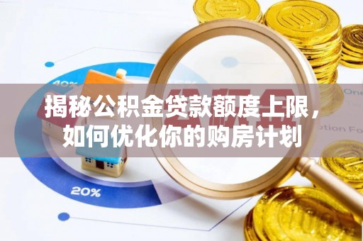 达仁揭秘公积金贷款额度上限，如何优化你的购房计划
