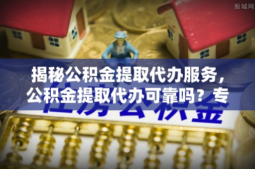 达仁揭秘公积金提取代办服务，公积金提取代办可靠吗？专业解析与实用指南